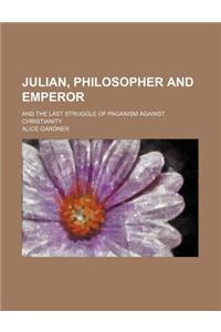 Julian, Philosopher and Emperor; And the Last Struggle of Paganism Against Christianity
