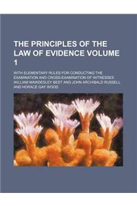 The Principles of the Law of Evidence Volume 1; With Elementary Rules for Conducting the Examination and Cross-Examination of Witnesses