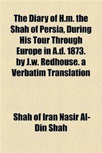 The Diary of H.M. the Shah of Persia, During His Tour Through Europe in A.D. 1873. by J.W. Redhouse. a Verbatim Translation