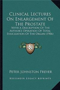 Clinical Lectures on Enlargement of the Prostate: With A Description Of The Author's Operation Of Total Enucleation Of The Organ (1906)