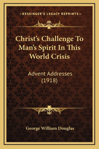 Christ's Challenge To Man's Spirit In This World Crisis: Advent Addresses (1918)