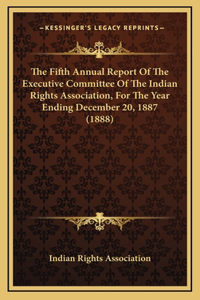 The Fifth Annual Report Of The Executive Committee Of The Indian Rights Association, For The Year Ending December 20, 1887 (1888)