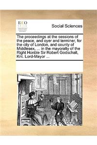 The proceedings at the sessions of the peace, and oyer and terminer, for the city of London, and county of Middlesex, ... in the mayoralty of the Right Honble Sir Robert Godschall, Knt. Lord-Mayor ...