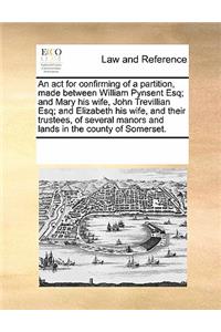 An ACT for Confirming of a Partition, Made Between William Pynsent Esq; And Mary His Wife, John Trevillian Esq; And Elizabeth His Wife, and Their Trustees, of Several Manors and Lands in the County of Somerset.