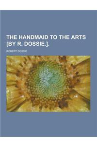 The Handmaid to the Arts [By R. Dossie.]