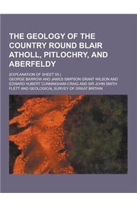 The Geology of the Country Round Blair Atholl, Pitlochry, and Aberfeldy; (Explanation of Sheet 55.)