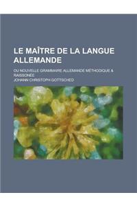 Le Maitre de La Langue Allemande; Ou Nouvelle Grammaire Allemande Methodique & Raissonee