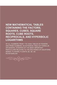 New Mathematical Tables Containing the Factors, Squares, Cubes, Square Roots, Cube Roots, Reciprocals, and Hyperbolic Logarithms; Of All Numbers from