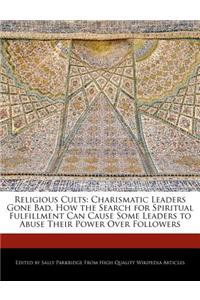 Religious Cults: Charismatic Leaders Gone Bad, How the Search for Spiritual Fulfillment Can Cause Some Leaders to Abuse Their Power Over Followers