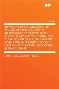 Statement of Ex-Chairman William Denman, of California, on the Relationship of the United States Shipping Board and Gen. Goethals to the Investment of $750,000,000 in Steel Vessels and on Emergency Wooden Fleet to Meet the Destruction of the German