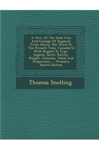 A View of the Gold Coin and Coinage of England: From Henry the Third to the Present Time. Consider'd with Regard to Type, Legend, Sorts, Rarity, Wei
