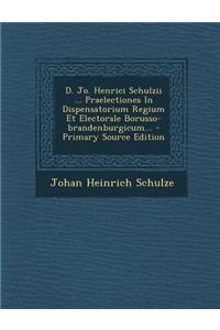 D. Jo. Henrici Schulzii ... Praelectiones In Dispensatorium Regium Et Electorale Borusso-brandenburgicum... - Primary Source Edition