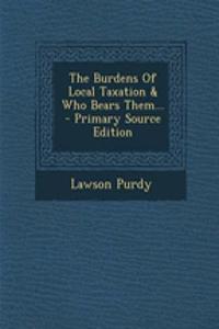 The Burdens of Local Taxation & Who Bears Them... - Primary Source Edition