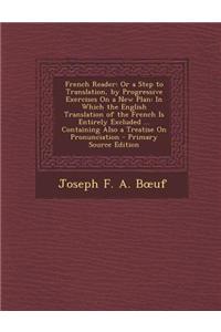 French Reader: Or a Step to Translation, by Progressive Exercises on a New Plan: In Which the English Translation of the French Is En