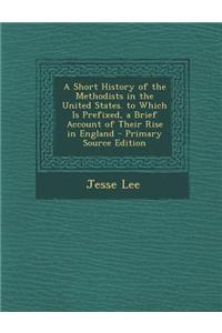 A Short History of the Methodists in the United States. to Which Is Prefixed, a Brief Account of Their Rise in England