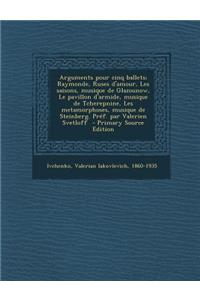 Arguments Pour Cinq Ballets; Raymonde, Ruses D'Amour, Les Saisons, Musique de Glazounow, Le Pavillon D'Armide, Musique de Tcherepnine, Les Metamorphoses, Musique de Steinberg. Pref. Par Valerien Svetloff - Primary Source Edition
