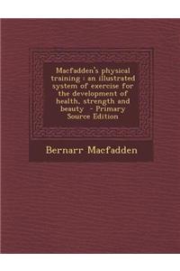 Macfadden's Physical Training: An Illustrated System of Exercise for the Development of Health, Strength and Beauty - Primary Source Edition