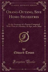 Orang-Outang, Sive Homo Sylvestris: Or the Anatomy of a Pygmie Compared with That of a Monkey, an Ape, and a Man (Classic Reprint)