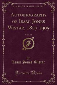Autobiography of Isaac Jones Wistar, 1827 1905, Vol. 1 of 2 (Classic Reprint)