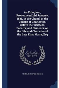An Eulogium, Pronounced 23d January, 1835, in the Chapel of the College of Charleston, Before the Trustees, Faculty, and Students, on the Life and Character of the Late Elias Horry, Esq