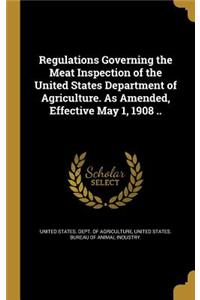Regulations Governing the Meat Inspection of the United States Department of Agriculture. As Amended, Effective May 1, 1908 ..