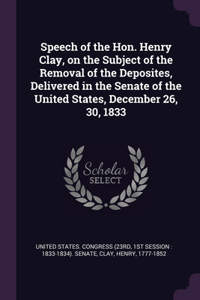 Speech of the Hon. Henry Clay, on the Subject of the Removal of the Deposites, Delivered in the Senate of the United States, December 26, 30, 1833
