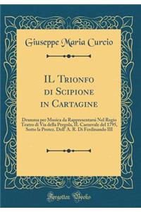 Il Trionfo Di Scipione in Cartagine: Dramma Per Musica Da Rappresentarsi Nel Regio Teatro Di Via Della Pergola, Il Carnevale del 1795, Sotto La Protez. Dell' A. R. Di Ferdinando III (Classic Reprint)