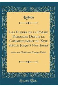 Les Fleurs de la PoÃ©sie FranÃ§aise Depuis Le Commencement Du Xvie SiÃ¨cle Jusqu'Ã  Nos Jours: Avec Une Notice Sur Chaque PoÃ¨te (Classic Reprint)