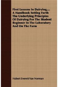 First Lessons In Dairying,...A Handbook Setting Forth The Underlying Principles Of Dairying For The Student Beginner In The Laboratory And On The Farm