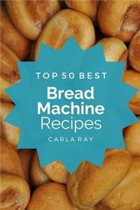 Bread Machine: Top 50 Best Bread Machine Recipes - The Quick, Easy, & Delicious Everyday Cookbook!