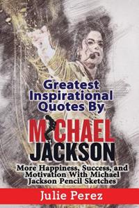 Greatest Inspirational Quotes by Michael Jackson: More Happiness, Success, and Motivation with Michael Jackson Pencil Sketches