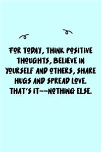 For today, think positive thoughts, believe in yourself and others, share hugs and spread love. That's it--nothing else. Journal