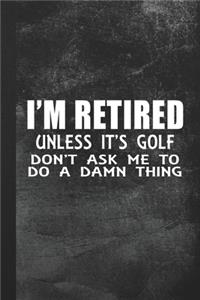 I'm Retired - Unless It's Golf Don't Ask Me To Do A Damn Thing