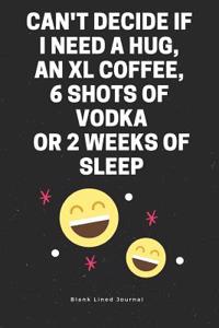 Can't Decide If I Need a Hug, an XL Coffee, 6 Shots of Vodka or 2 Weeks of Sleep. Blank Lined Journal