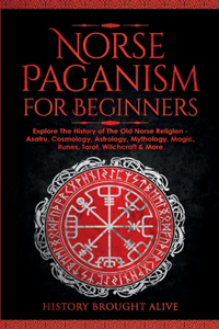 Norse Paganism for Beginners: Explore The History of The Old Norse Religion - Asatru, Cosmology, Astrology, Mythology, Magic, Runes, Tarot, Witchcraft & More