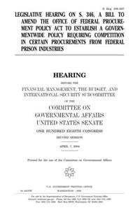 Legislative Hearing on S. 346, a Bill to Amend the Office of Federal Procurement Policy ACT to Establish a Governmentwide Policy Requiring a Competition in Certain Procurements from Federal Prison Industries