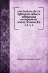 textbook on electric lighting and railways. International correspondence schools, Scranton, Pa. v. 1-3, 5