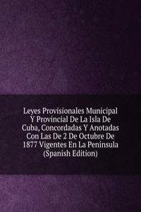 Leyes Provisionales Municipal Y Provincial De La Isla De Cuba, Concordadas Y Anotadas Con Las De 2 De Octubre De 1877 Vigentes En La Peninsula (Spanish Edition)