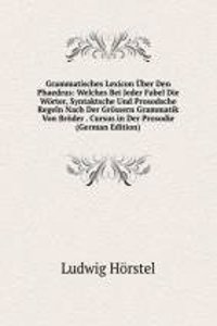 Grammatisches Lexicon Uber Den Phaedrus: Welches Bei Jeder Fabel Die Worter, Syntaktsche Und Prosodsche Regeln Nach Der Grossern Grammatik Von Broder . Cursus in Der Prosodie (German Edition)