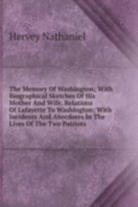Memory Of Washington; With Biographical Sketches Of His Mother And Wife. Relations Of Lafayette To Washington; With Incidents And Anecdotes In The Lives Of The Two Patriots