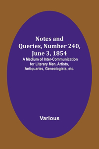 Notes and Queries, Number 240, June 3, 1854; A Medium of Inter-communication for Literary Men, Artists, Antiquaries, Geneologists, etc.