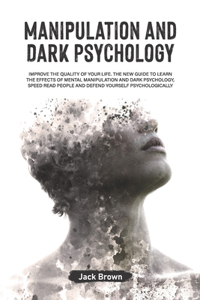 Manipulation and Dark Psychology: Improve the Quality of Your Life. The New Guide to Learn the Effects of Mental Manipulation and Dark Psychology, Speed Read People and Defend Yourse