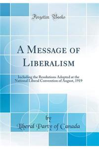 A Message of Liberalism: Including the Resolutions Adopted at the National Liberal Convention of August, 1919 (Classic Reprint)
