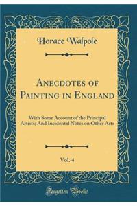 Anecdotes of Painting in England, Vol. 4: With Some Account of the Principal Artists; And Incidental Notes on Other Arts (Classic Reprint)