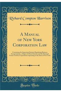 A Manual of New York Corporation Law: Containing the Important Statutes Regulating Business Incorporations, a Digest of These Statutes and the Principal Forms Used by Corporations Operating in the State of New York (Classic Reprint)