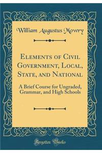 Elements of Civil Government, Local, State, and National: A Brief Course for Ungraded, Grammar, and High Schools (Classic Reprint)