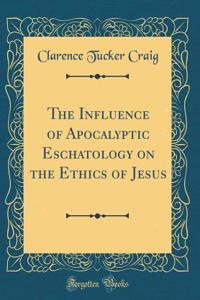 The Influence of Apocalyptic Eschatology on the Ethics of Jesus (Classic Reprint)