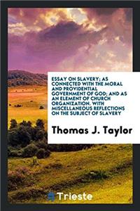 Essay on Slavery; As Connected with the Moral and Providential Government of God; And as an Element of Church Organization. with Miscellaneous Reflections on the Subject of Slavery