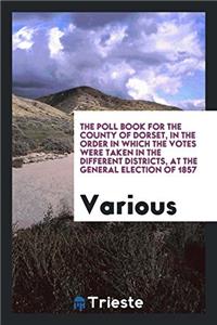 The Poll Book for the County of Dorset, in the Order in Which the Votes Were Taken in the Different Districts, at the General Election of 1857