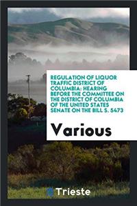 Regulation of Liquor Traffic District of Columbia: Hearing Before the Committee on the District of Columbia of the United States Senate on the Bill S.
